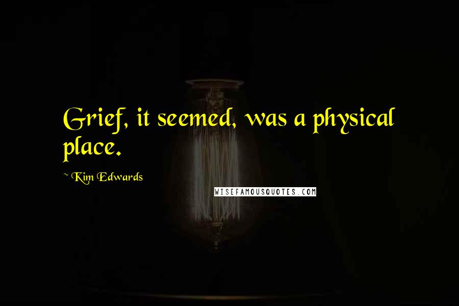 Kim Edwards Quotes: Grief, it seemed, was a physical place.