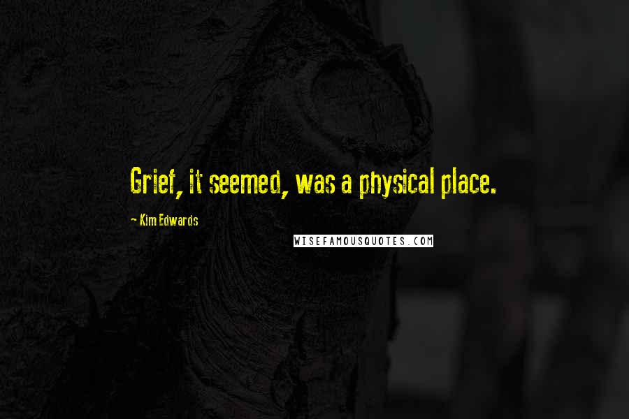 Kim Edwards Quotes: Grief, it seemed, was a physical place.
