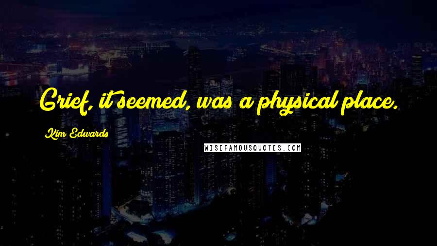 Kim Edwards Quotes: Grief, it seemed, was a physical place.