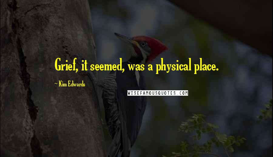 Kim Edwards Quotes: Grief, it seemed, was a physical place.