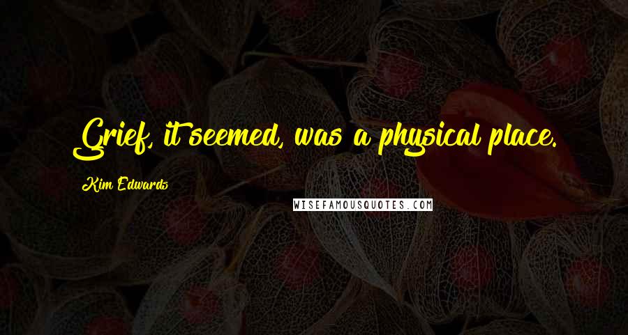 Kim Edwards Quotes: Grief, it seemed, was a physical place.