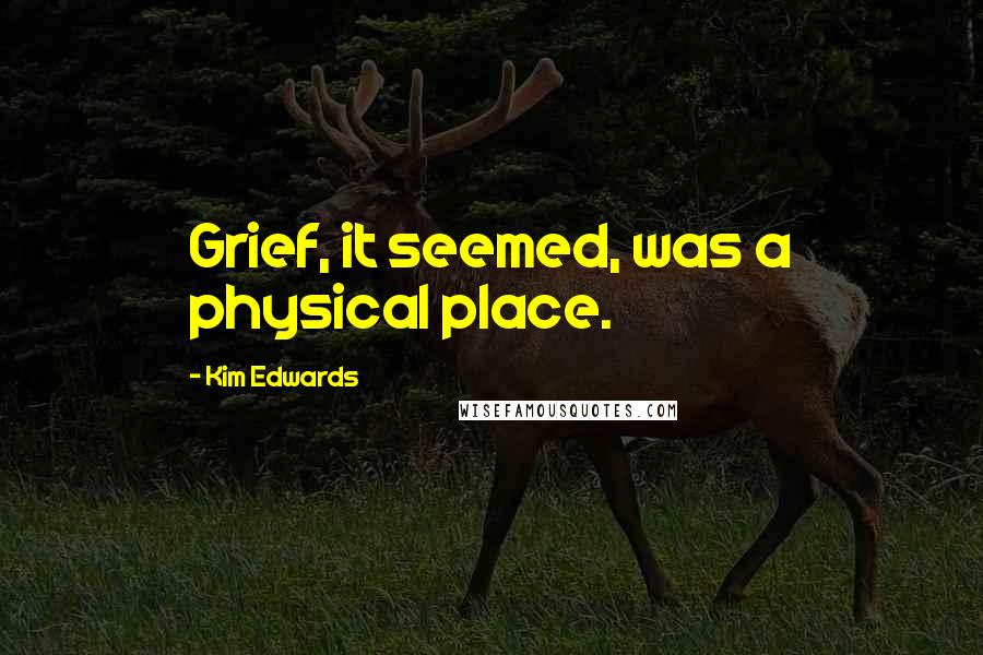 Kim Edwards Quotes: Grief, it seemed, was a physical place.