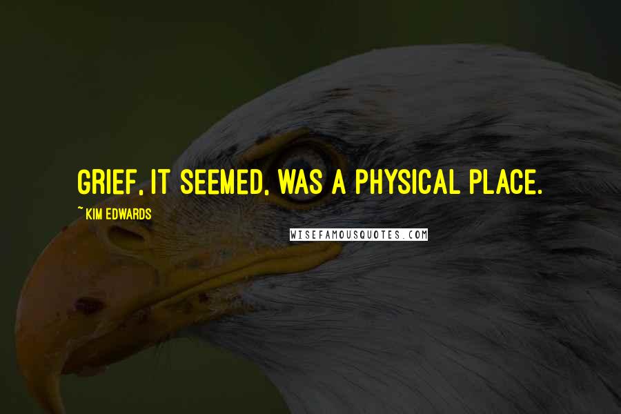 Kim Edwards Quotes: Grief, it seemed, was a physical place.