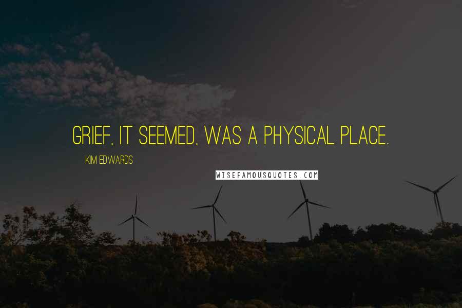 Kim Edwards Quotes: Grief, it seemed, was a physical place.