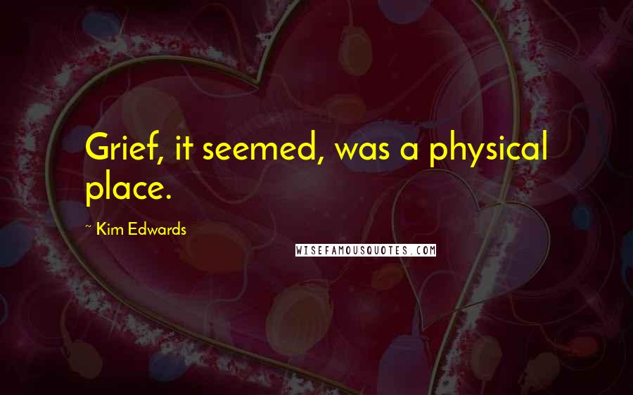 Kim Edwards Quotes: Grief, it seemed, was a physical place.