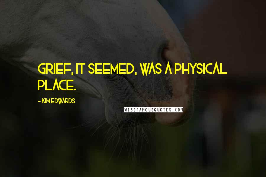 Kim Edwards Quotes: Grief, it seemed, was a physical place.