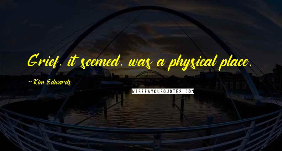 Kim Edwards Quotes: Grief, it seemed, was a physical place.