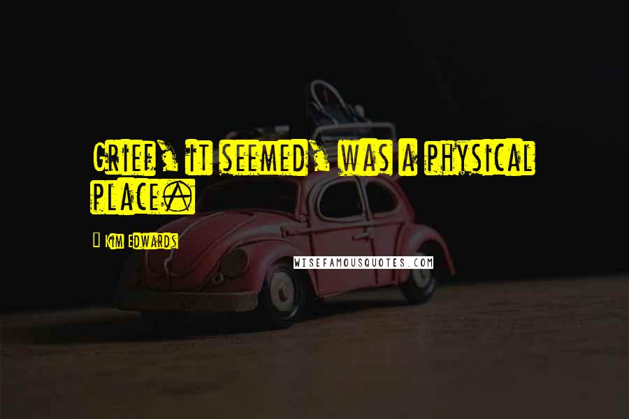 Kim Edwards Quotes: Grief, it seemed, was a physical place.