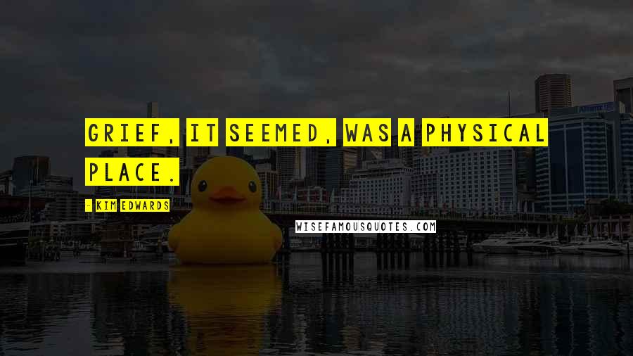 Kim Edwards Quotes: Grief, it seemed, was a physical place.