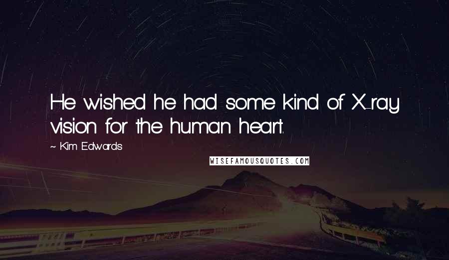 Kim Edwards Quotes: He wished he had some kind of X-ray vision for the human heart.
