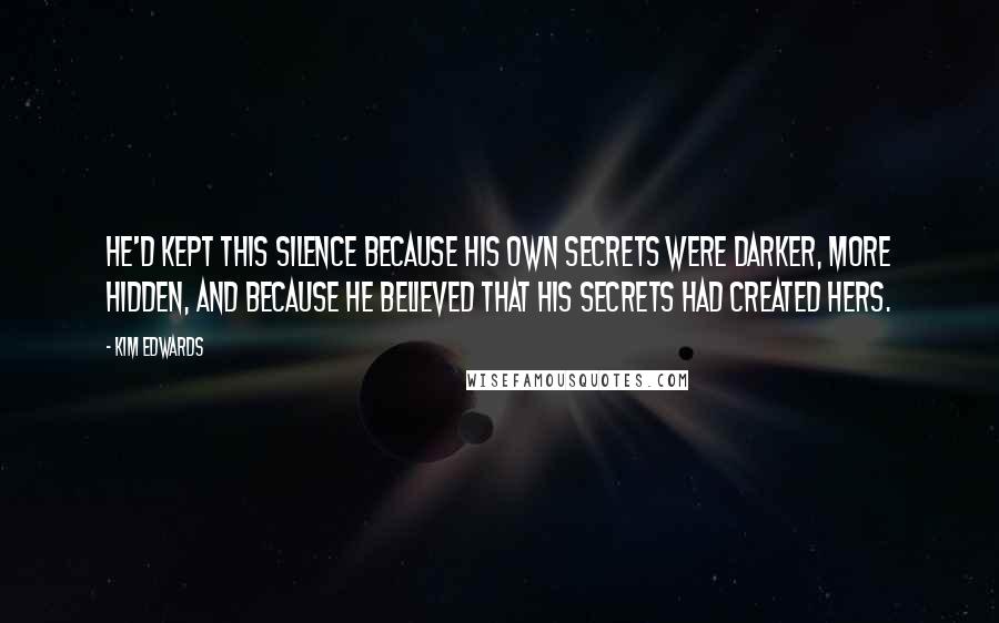 Kim Edwards Quotes: He'd kept this silence because his own secrets were darker, more hidden, and because he believed that his secrets had created hers.