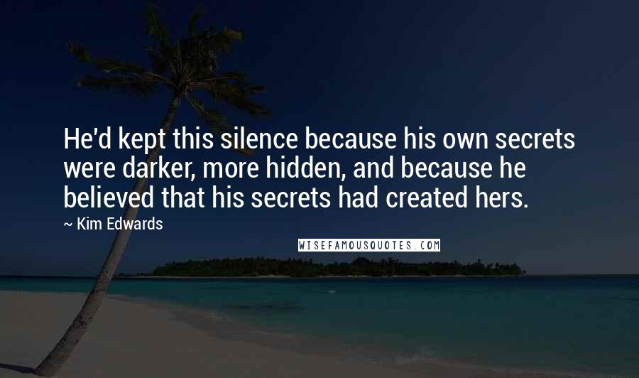 Kim Edwards Quotes: He'd kept this silence because his own secrets were darker, more hidden, and because he believed that his secrets had created hers.