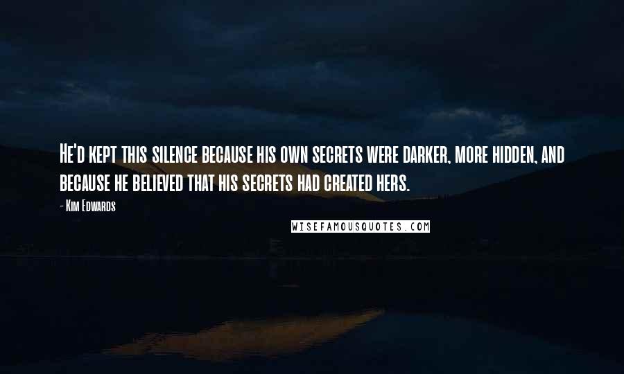 Kim Edwards Quotes: He'd kept this silence because his own secrets were darker, more hidden, and because he believed that his secrets had created hers.