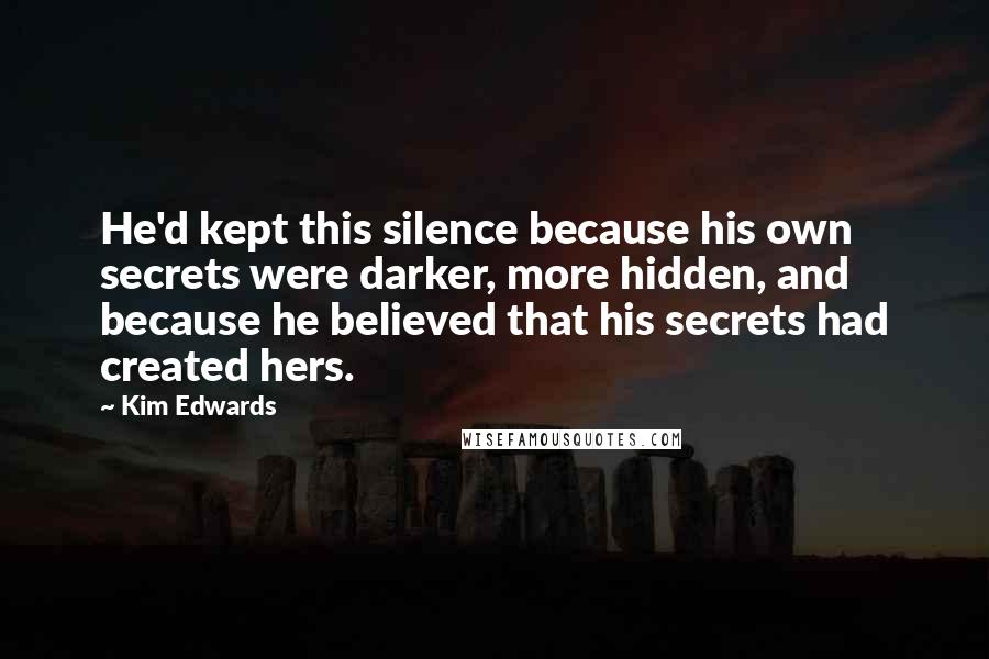 Kim Edwards Quotes: He'd kept this silence because his own secrets were darker, more hidden, and because he believed that his secrets had created hers.
