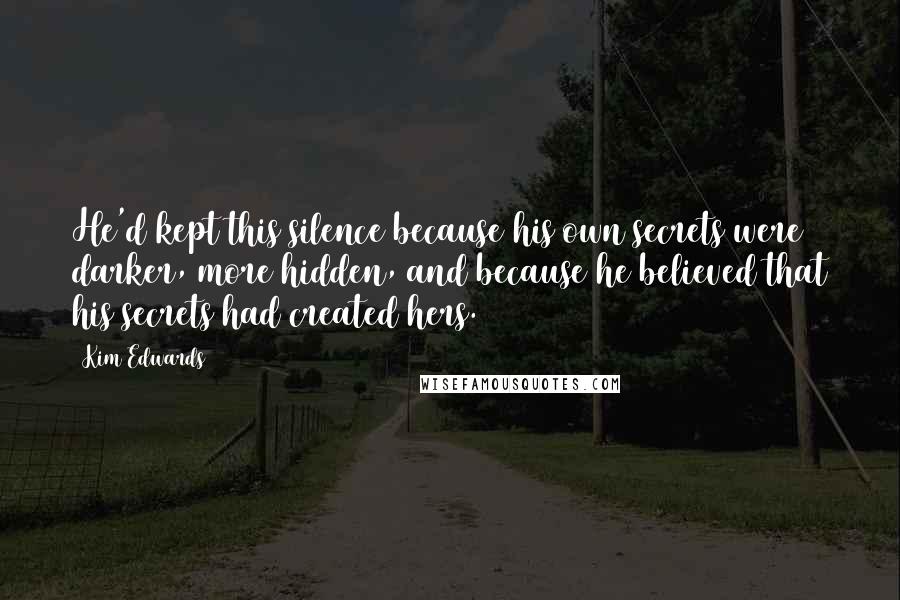 Kim Edwards Quotes: He'd kept this silence because his own secrets were darker, more hidden, and because he believed that his secrets had created hers.