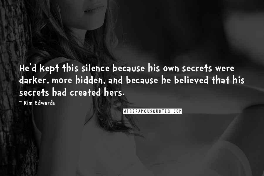 Kim Edwards Quotes: He'd kept this silence because his own secrets were darker, more hidden, and because he believed that his secrets had created hers.