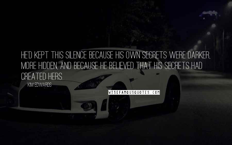 Kim Edwards Quotes: He'd kept this silence because his own secrets were darker, more hidden, and because he believed that his secrets had created hers.