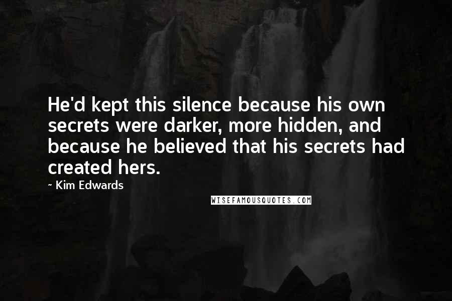 Kim Edwards Quotes: He'd kept this silence because his own secrets were darker, more hidden, and because he believed that his secrets had created hers.