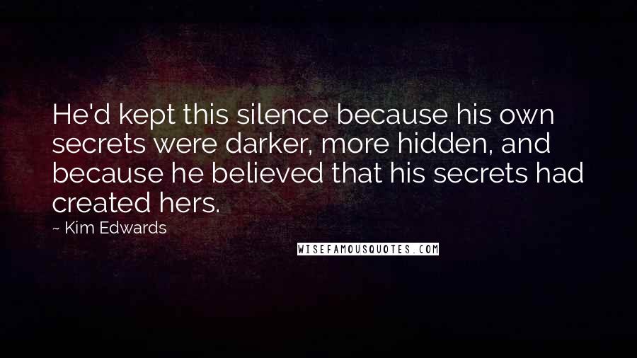 Kim Edwards Quotes: He'd kept this silence because his own secrets were darker, more hidden, and because he believed that his secrets had created hers.