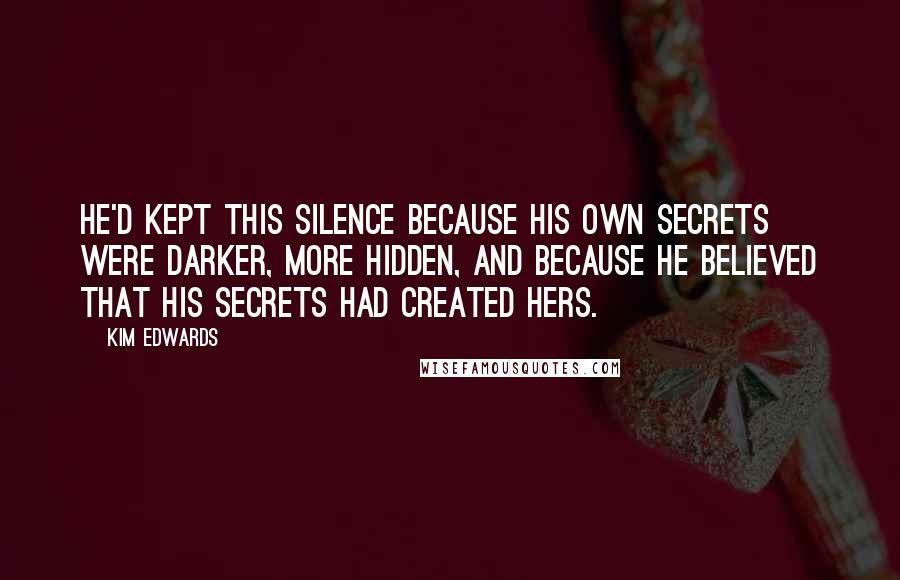 Kim Edwards Quotes: He'd kept this silence because his own secrets were darker, more hidden, and because he believed that his secrets had created hers.