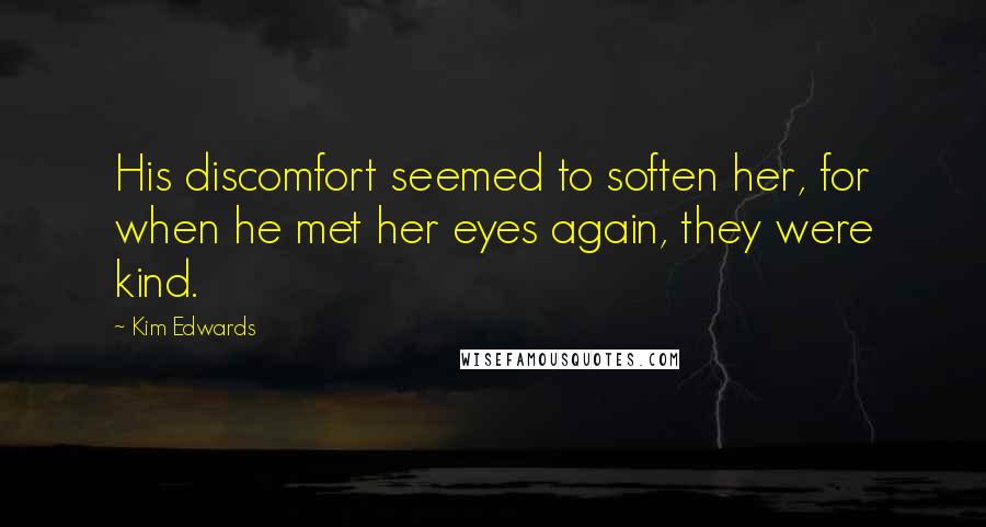 Kim Edwards Quotes: His discomfort seemed to soften her, for when he met her eyes again, they were kind.
