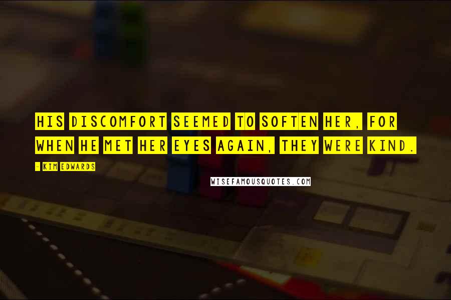 Kim Edwards Quotes: His discomfort seemed to soften her, for when he met her eyes again, they were kind.