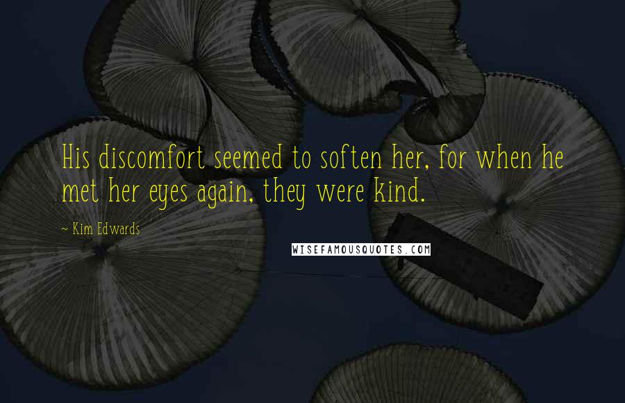 Kim Edwards Quotes: His discomfort seemed to soften her, for when he met her eyes again, they were kind.