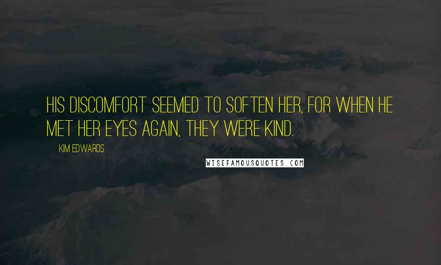 Kim Edwards Quotes: His discomfort seemed to soften her, for when he met her eyes again, they were kind.