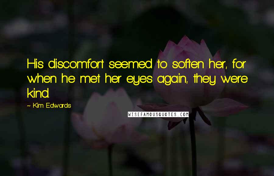 Kim Edwards Quotes: His discomfort seemed to soften her, for when he met her eyes again, they were kind.