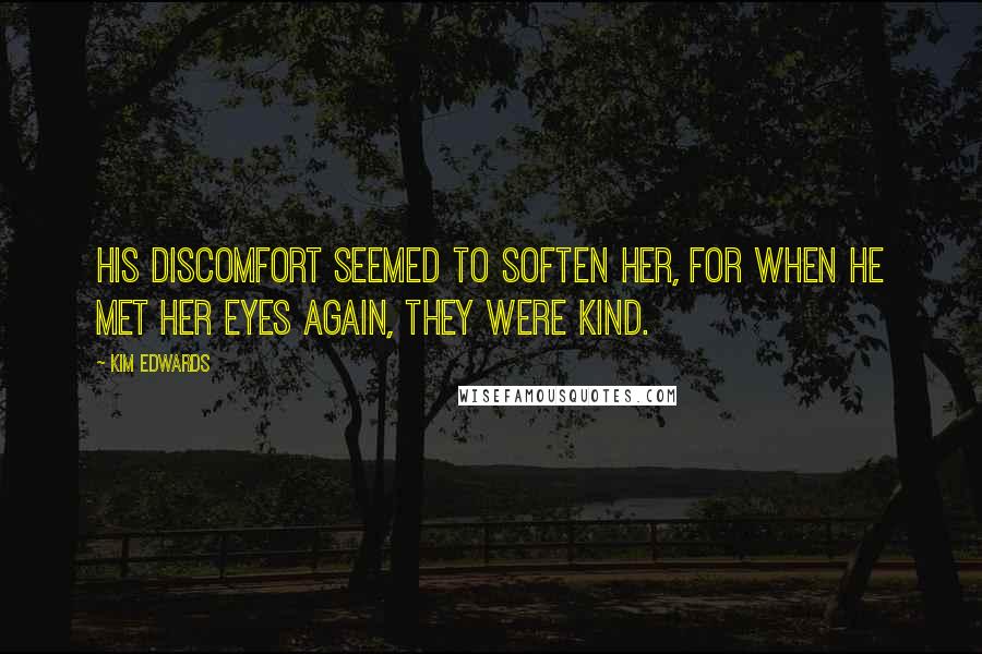 Kim Edwards Quotes: His discomfort seemed to soften her, for when he met her eyes again, they were kind.