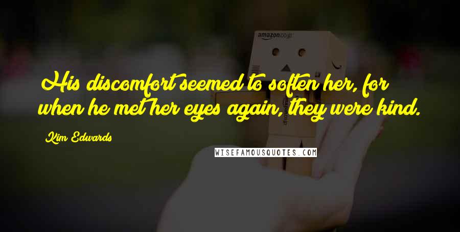 Kim Edwards Quotes: His discomfort seemed to soften her, for when he met her eyes again, they were kind.