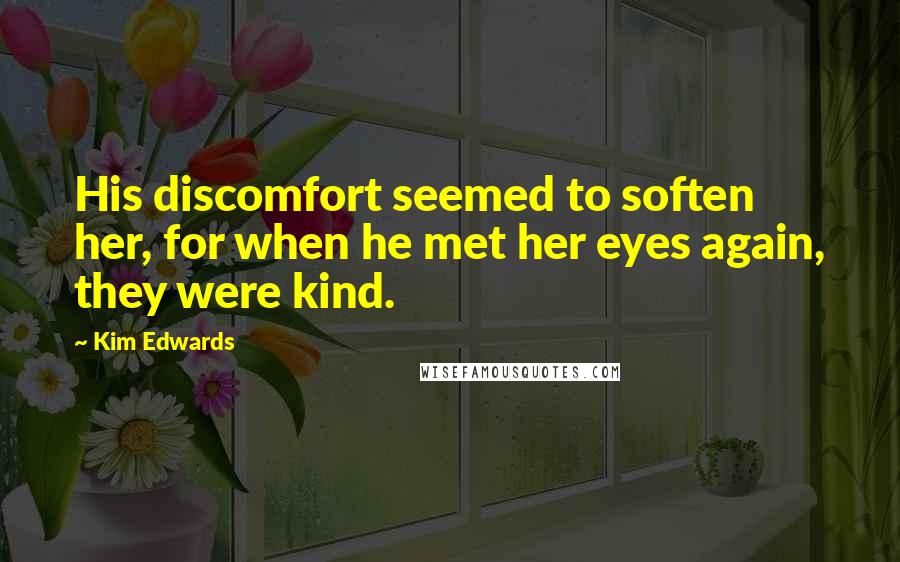 Kim Edwards Quotes: His discomfort seemed to soften her, for when he met her eyes again, they were kind.