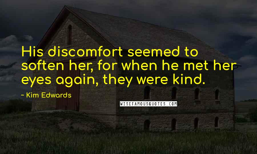 Kim Edwards Quotes: His discomfort seemed to soften her, for when he met her eyes again, they were kind.