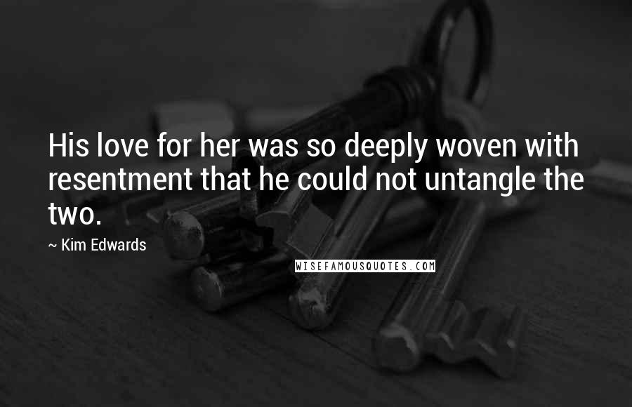 Kim Edwards Quotes: His love for her was so deeply woven with resentment that he could not untangle the two.