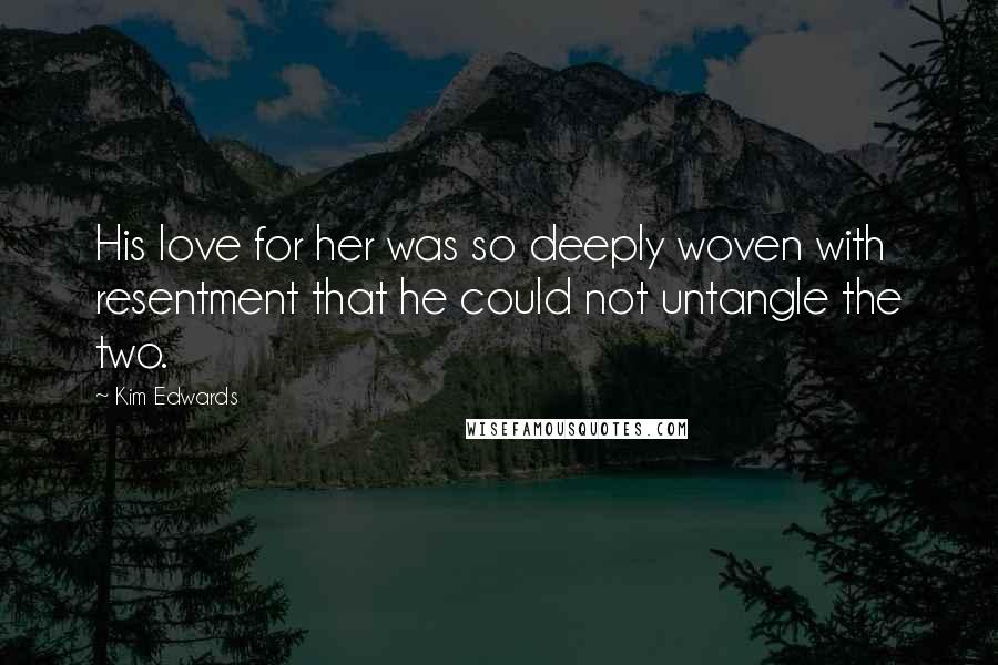 Kim Edwards Quotes: His love for her was so deeply woven with resentment that he could not untangle the two.