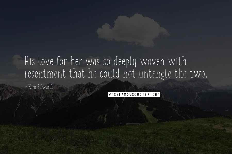 Kim Edwards Quotes: His love for her was so deeply woven with resentment that he could not untangle the two.