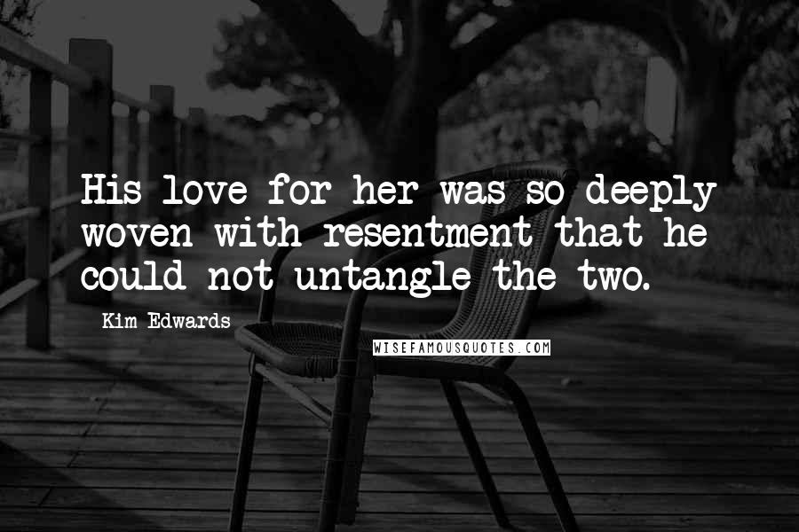 Kim Edwards Quotes: His love for her was so deeply woven with resentment that he could not untangle the two.