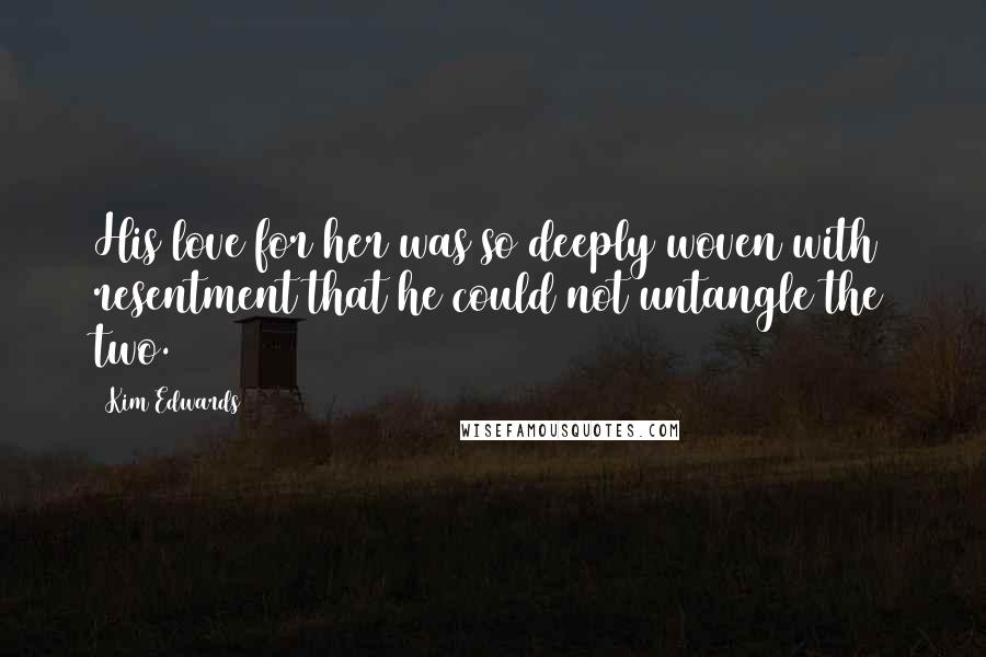 Kim Edwards Quotes: His love for her was so deeply woven with resentment that he could not untangle the two.