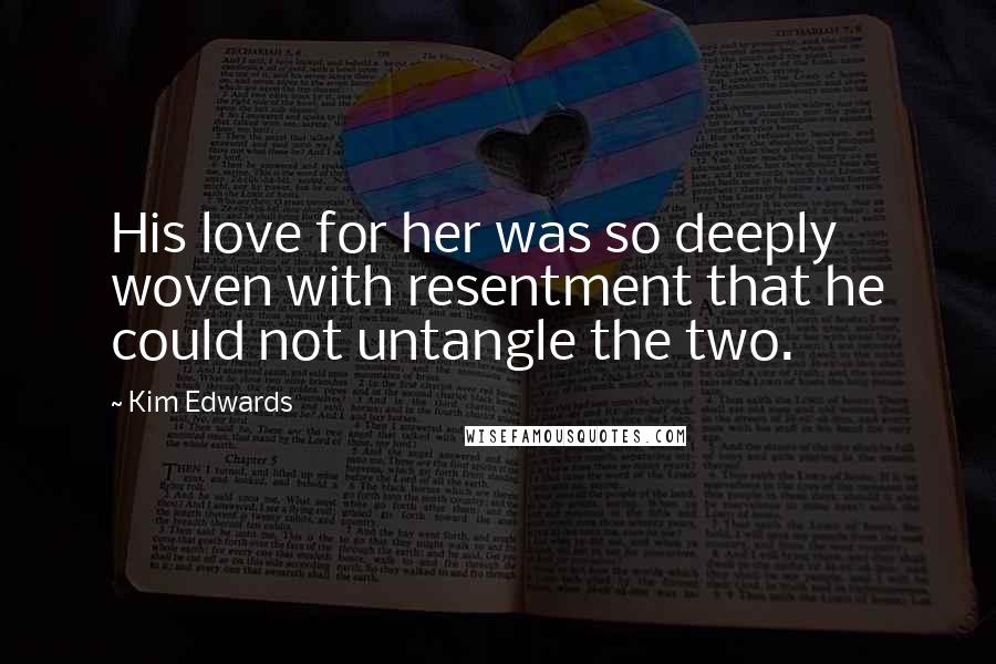 Kim Edwards Quotes: His love for her was so deeply woven with resentment that he could not untangle the two.