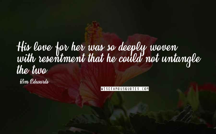 Kim Edwards Quotes: His love for her was so deeply woven with resentment that he could not untangle the two.