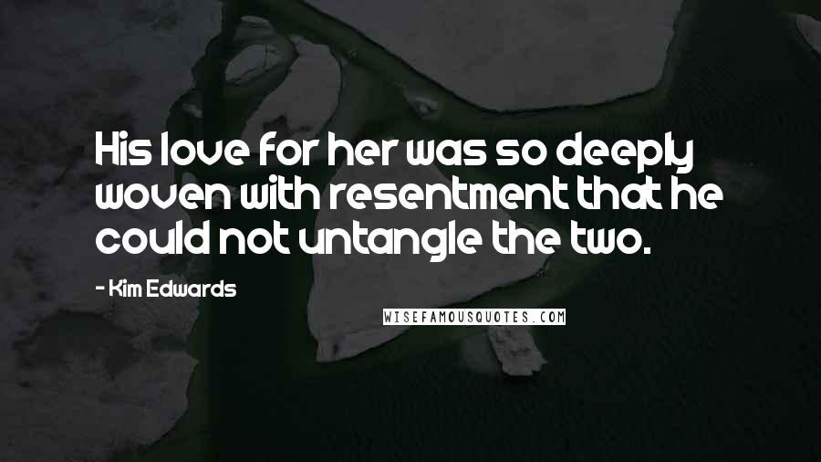 Kim Edwards Quotes: His love for her was so deeply woven with resentment that he could not untangle the two.