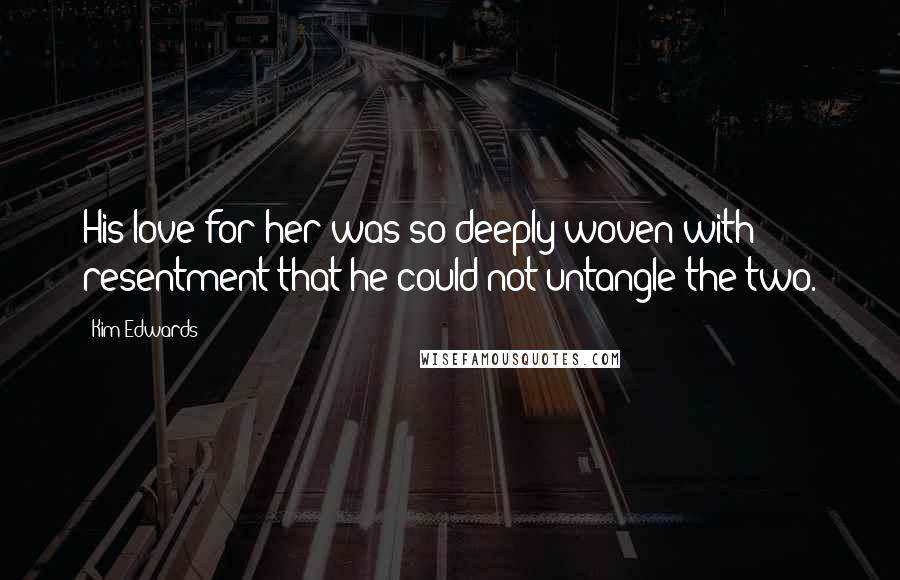 Kim Edwards Quotes: His love for her was so deeply woven with resentment that he could not untangle the two.