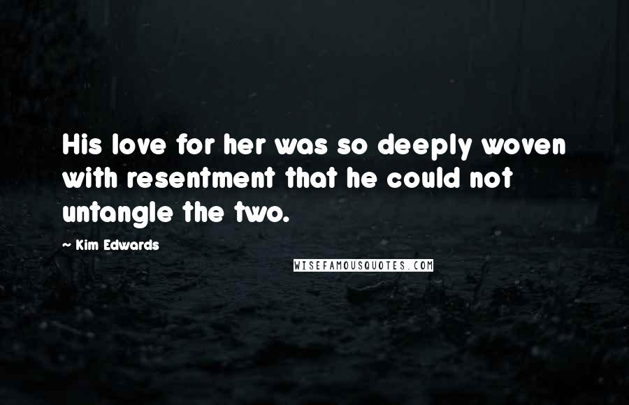 Kim Edwards Quotes: His love for her was so deeply woven with resentment that he could not untangle the two.