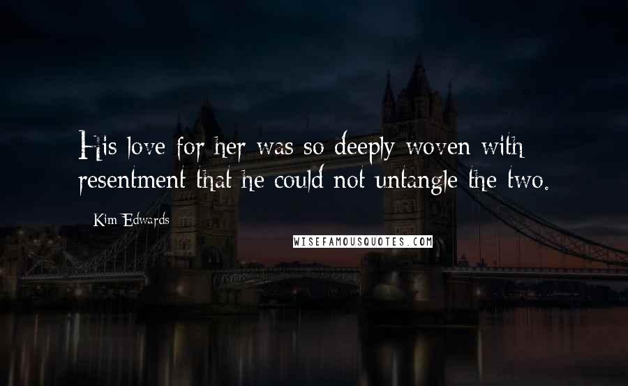 Kim Edwards Quotes: His love for her was so deeply woven with resentment that he could not untangle the two.