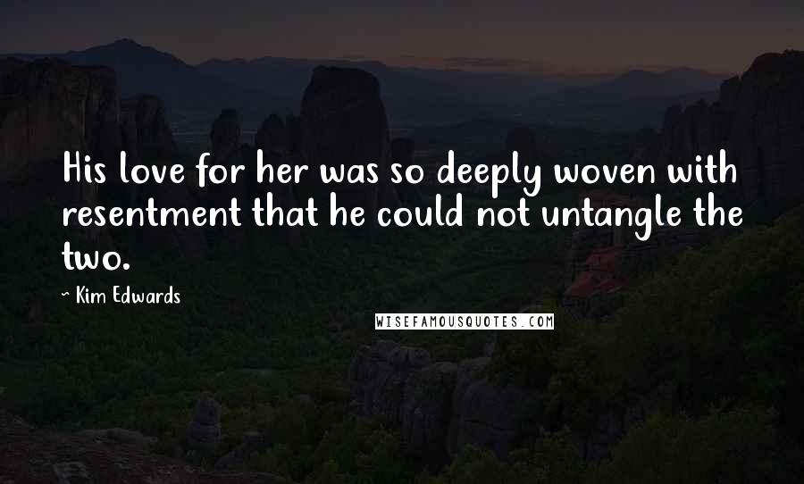 Kim Edwards Quotes: His love for her was so deeply woven with resentment that he could not untangle the two.