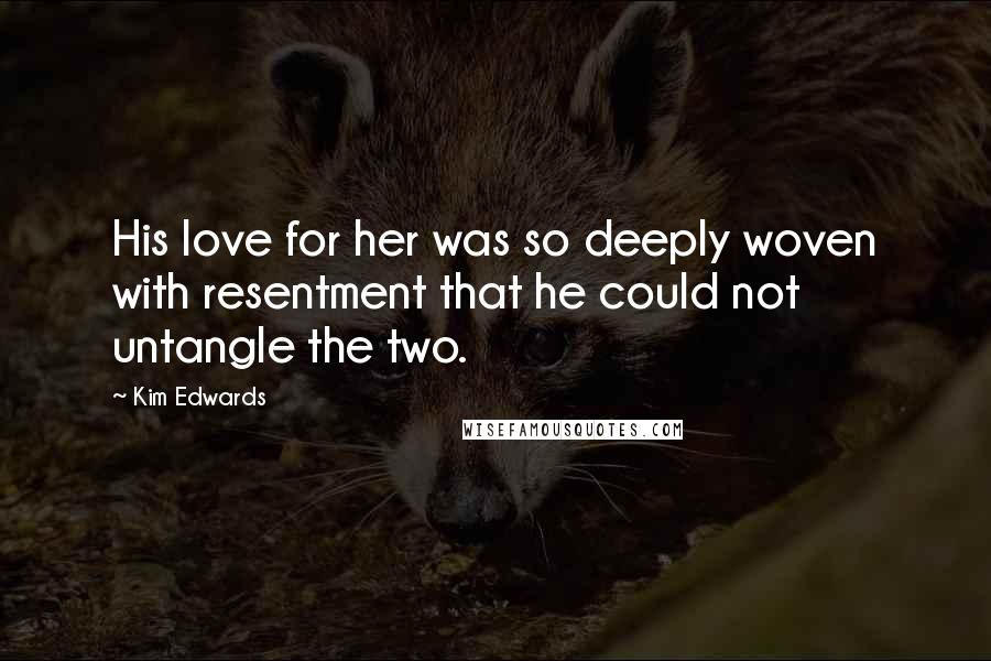 Kim Edwards Quotes: His love for her was so deeply woven with resentment that he could not untangle the two.