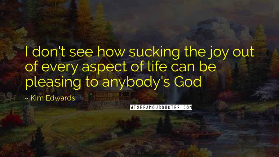 Kim Edwards Quotes: I don't see how sucking the joy out of every aspect of life can be pleasing to anybody's God