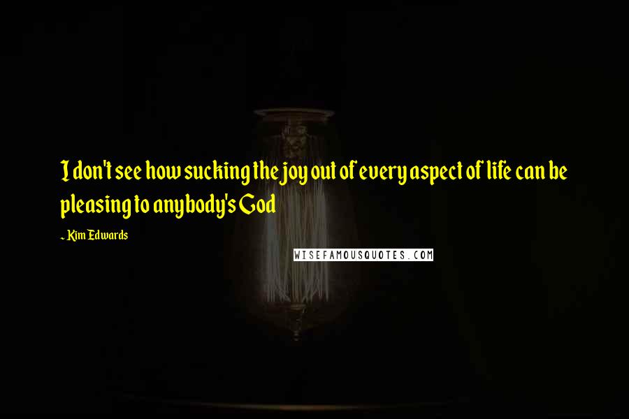 Kim Edwards Quotes: I don't see how sucking the joy out of every aspect of life can be pleasing to anybody's God