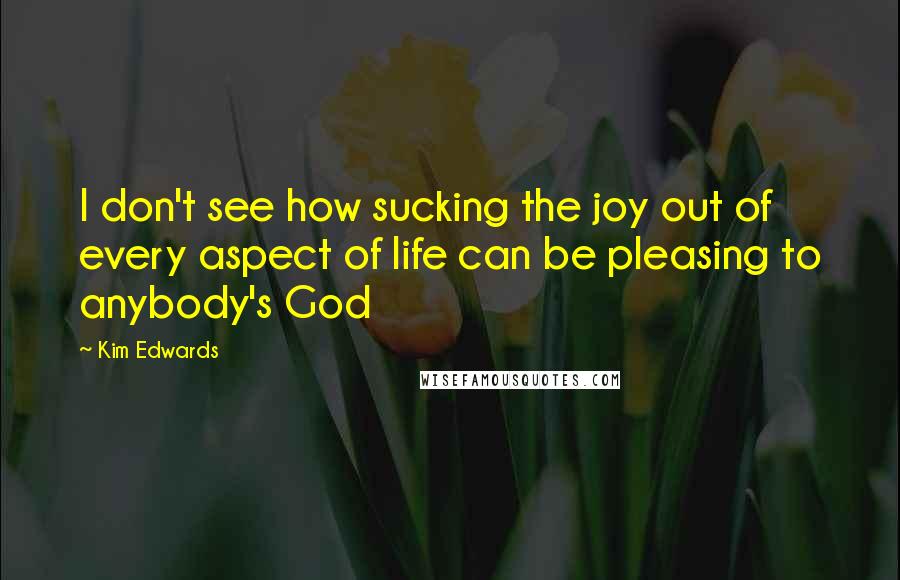 Kim Edwards Quotes: I don't see how sucking the joy out of every aspect of life can be pleasing to anybody's God
