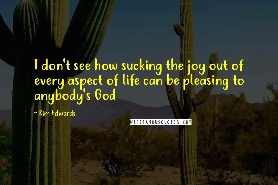 Kim Edwards Quotes: I don't see how sucking the joy out of every aspect of life can be pleasing to anybody's God